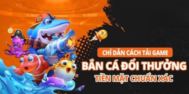 Hướng dẫn game thủ tải game bắn cá đổi tiền mặt